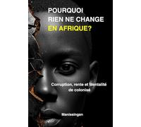 POURQUOI RIEN NE CHANGE EN AFRIQUE: Corruption, dépendance et mentalité héritée : comprendre les blocages pour agir