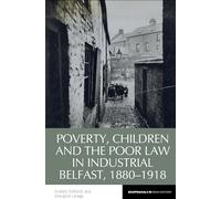 Poverty, Children and the Poor Law in Industrial Belfast, 1880-1918: 17 (Reappraisals in Irish History)