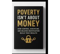 Poverty Isn’t About Money: How Control, Discipline, and Delayed Gratification Build True Wealth: Why High Income Alone Won’t Make You Rich - And How to Master Yourself to Achieve Financial Freedom