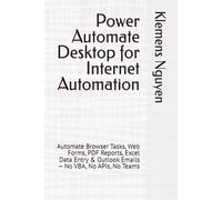 Power Automate Desktop for Internet Automation: Automate Browser Tasks, Web Forms, PDF Reports, Excel Data Entry & Outlook Emails - No VBA, No APIs, ... Excel Automation with Office Scripts)