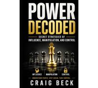 Power Decoded: Secret Strategies of Influence, Manipulation, and Control (DECODED by Craig Beck)