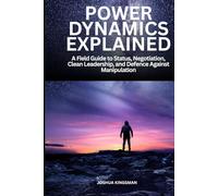 Power Dynamics Explained: A Field Guide to Status, Negotiation, Clean Leadership, and Defence Against Manipulation