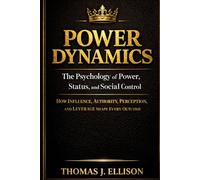 POWER DYNAMICS - The Psychology of Power, Status, and Social Control: How Influence, Authority, Perception, and Leverage Shape Every Outcome