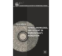 Power, Knowledge, and Dissent in Morgenthau's Worldview (The Palgrave Macmillan History of International Thought)