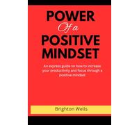 Power of a positive mindset: An express guide on how to increase your productivity and focus through a positive mindset