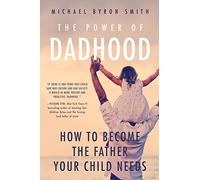 Power of Dadhood: How to Become the Father Your Child Needs
