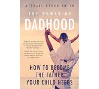 Power of Dadhood: How to Become the Father Your Child Needs