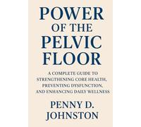 Power of the Pelvic Floor: A Complete Guide to Strengthening Core Health, Preventing Dysfunction, and Enhancing Daily Wellness