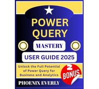 POWER QUERY MASTERY USER GUIDE 2025: Unlock the Full Potential of Power Query for Business and Analytics