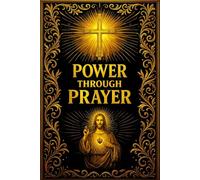 Power Through Prayer: The Complete Spiritual Guide to Unlocking Divine Power, Deepening Your Faith, and Transforming Your Life Through Authentic and Persistent Prayer