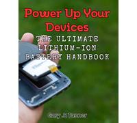 Power Up Your Devices: The Ultimate Lithium-Ion Battery Handbook: Maximize Your Battery Life: A Comprehensive Guide to Lithium-Ion Batteries