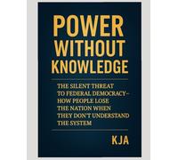 POWER WITHOUT KNOWLEDGE: THE SILENT THREAT TO FEDERAL DEMOCRACY - HOW PEOPLE LOSE THE NATION WHEN THEY DON’T UNDERSTAND THE SYSTEM