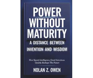 Power Without Maturity: A Distance Between Invention and Wisdom: How Speed, Intelligence, Good Intentions Quietly Reshape the Future