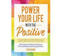 Power Your Life With the Positive: Life Lessons and Secrets for Success From Luminaries and Everyday Heroes