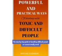 POWERFUL AND PRATICAL WAYS OF DEALING WITH TOXIC AND DIFFICULT PEOPLE: The step by step guide to handling toxic people we cannot totally avoid