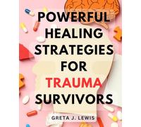 Powerful Healing Strategies for Trauma Survivors: Unlocking Inner Strength: Proven Techniques for Overcoming Trauma and Rebuilding Your Life