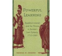 Powerful Learning: Buddhist Literati and the Throne in Burma's Last Dynasty, 1752-1885