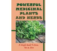 Powerful Medicinal Plants And Herbs: A Simple Guide To Grow, Use & Store: Simple Herbal Remedies From Your Garden