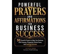 Powerful Prayers and Affirmations for Business Success: 50 Powerful Prayers to Align Your Business with Purpose, Prosperity, Divine Favor, and Lasting Success