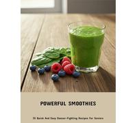 Powerful Smoothies: 35 Quick And Easy Cancer-Fighting Recipes For Seniors