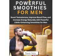 POWERFUL SMOOTHIES FOR MEN: Boost Testosterone, Improve Blood Flow, and Increase Energy Naturally with Powerful Libido-Enhancing Smoothies for Men