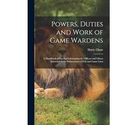 Powers, Duties and Work of Game Wardens: A Handbook of Practical Information for Officers and Others Interested in the Enforcement of Fish and Game Laws