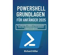 POWERSHELL GRUNDLAGEN FÜR ANFÄNGER 2025: Ein umfassender Leitfaden zu Kommandozeilen-Know-how, Automatisierung und mühelosem Aufgabenmanagement