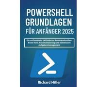 POWERSHELL GRUNDLAGEN FÜR ANFÄNGER 2025: Ein umfassender Leitfaden zu Kommandozeilen-Know-how, Automatisierung und mühelosem Aufgabenmanagement