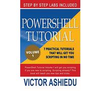 Powershell Tutorial Volume 1: 7 Practical Tutorials That Will Get You Scripting In No Time (Powershell Scripting, Powershell In Depth, Powershell Cookbook, Windows Powershell)