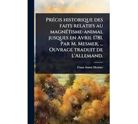 PrÃ(c)cis historique des faits relatifs au magnÃ(c)tisme-animal jusques en Avril 1781. Par M. Mesmer, ... Ouvrage traduit de l'Allemand.