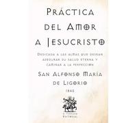Práctica del Amor a Jesucristo: Dedicada a las almas que desean asegurar su salud eterna y caminar a la perfección (Facsímil de 1845)