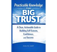 Practicable Knowledge from Big Trust: A Clear, Actionable Guide to Building Self-Esteem, Confidence, and Success