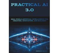 Practical AI 3.0: Real-World Artificial Intelligence for Creators, Innovators, and Builders