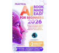 PRACTICAL AI BOOK MADE EASY FOR BEGINNERS: Unlock AI for Everyday Success, A Complete Beginner’s Guide to Writing, Creativity, Business, Productivity, and Earning Online