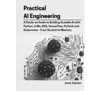 Practical AI Engineering: A Hands-on Guide to Building Scalable AI with Python,LLMs, RAG, TensorFlow, PyTorch and Kubernetes - From Scratch to Mastery