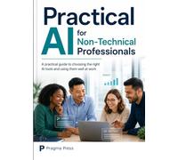 Practical AI for non-Technical professionals: A practical guide to choosing the right AI tools and using them well at work (The Pragma Practical Guides)