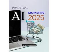 Practical AI Marketing 2025: Harness The Power Of Artificial Intelligence To Transform Marketing Unlock Data Driven Strategies Personalization And ... For The Future Of Customer Engagement