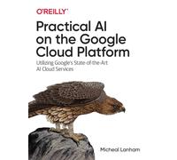 Practical AI on the Google Cloud Platform : Utilizing Google's State-of-the-Art AI Cloud Services