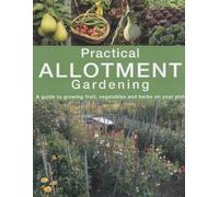 Practical Allotment Gardening. A Guide to Growing Fruit, Vegetables and Herbs on Your Plot