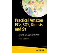 Practical Amazon EC2, SQS, Kinesis, and S3: A Hands-On Approach to AWS