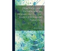 Practical and Pathological Researches On the Various Forms of Paralysis