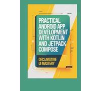 Practical Android App Development with Kotlin and Jetpack Compose: Declarative UI Mastery