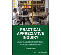 Practical Appreciative Inquiry : A Toolkit for Applying Appreciative Inquiry to Organisational Challenges, Opportunities, and Aspirations
