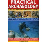 Practical Archaeology: A Step-by-step Guide to Uncovering the Past - A Comprehensive Illustrated Handbook for the Keen Amateur and New Student with ... Demonstrating Skills, Resources and Artefacts
