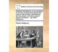 Practical Architecture, or a Sure Guide to the True Working According to the Rules of That Science: Representing the Five Orders, with Their Several Doors & Windows ... by Willm. Halfpenny.
