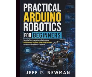 Practical Arduino Robotics for Beginners: Step-by-Step Instructions for Creating Autonomous Devices, Integrating Sensors, and Controlling Motion ... Development for Beginners and Developers)