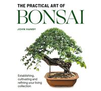 Practical Art of Bonsai : Establishing, cultivating and refining your living collection