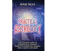 Practical Astrology: The Ultimate Guide to Astrological Transits, Predictive Astrology, Reading Natal Charts, and More