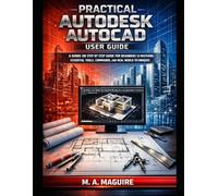 PRACTICAL AUTODESK AUTOCAD USER GUIDE: A HANDS ON STEP BY STEP GUIDE FOR BEGINNERS TO MASTERING ESSENTIAL TOOLS, COMMANDS, AND REAL WORLD TECHNIQUES