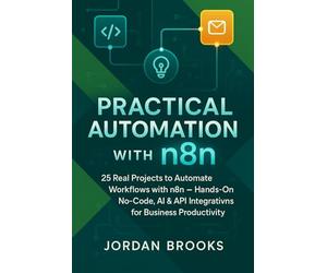 Practical Automation with n8n: 25 Real Projects to Automate Workflows with n8n - Hands-On No-Code, AI & API Integrations for Business Productivity: 1